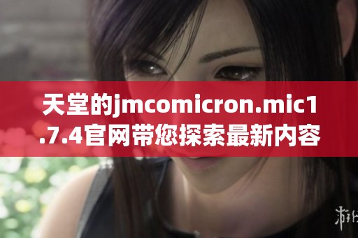 天堂的jmcomicron.mic1.7.4官网带您探索最新内容与功能介绍