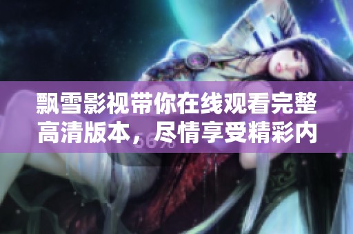 飘雪影视带你在线观看完整高清版本，尽情享受精彩内容的魅力