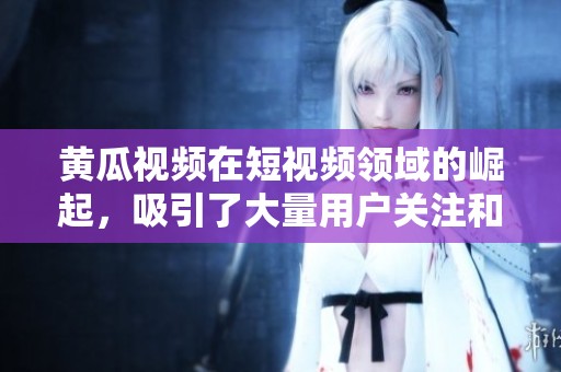黄瓜视频在短视频领域的崛起，吸引了大量用户关注和热议评论