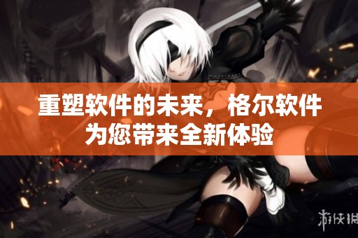 重塑软件的未来，格尔软件为您带来全新体验