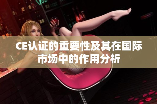 CE认证的重要性及其在国际市场中的作用分析