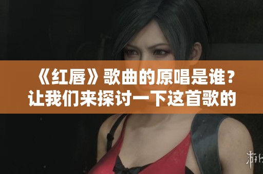 《红唇》歌曲的原唱是谁？让我们来探讨一下这首歌的背后故事。