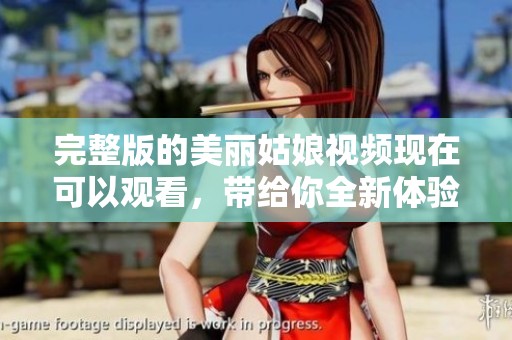 完整版的美丽姑娘视频现在可以观看，带给你全新体验与感受！