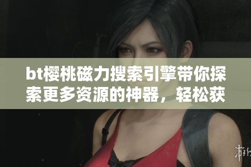 bt樱桃磁力搜索引擎带你探索更多资源的神器，轻松获取想要的内容
