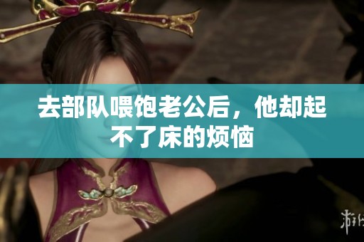 去部队喂饱老公后，他却起不了床的烦恼