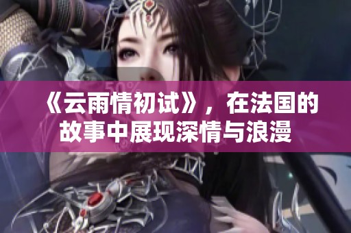 《云雨情初试》，在法国的故事中展现深情与浪漫