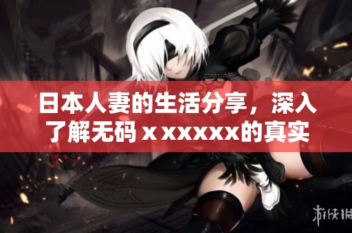 日本人妻的生活分享，深入了解**ⅹxxxxx的真实故事与体验