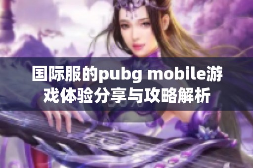国际服的pubg mobile游戏体验分享与攻略解析