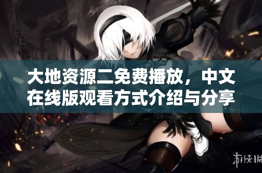 大地资源二免费播放，中文在线版观看方式介绍与分享