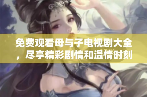 免费观看母与子电视剧大全，尽享精彩剧情和温情时刻