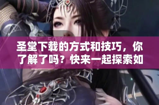 圣堂下载的方式和技巧，你了解了吗？快来一起探索如何高效进行圣堂下载吧！