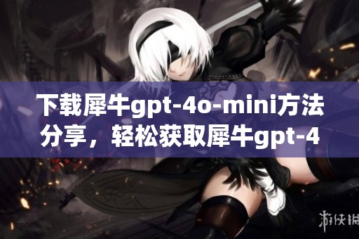 下载犀牛gpt-4o-mini方法分享，轻松获取犀牛gpt-4o-mini的资源