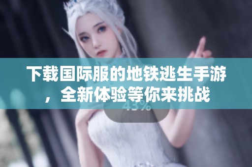 下载国际服的地铁逃生手游，全新体验等你来挑战