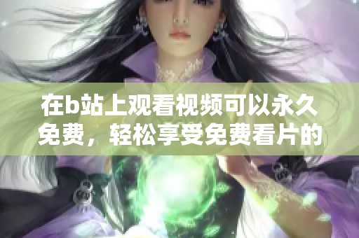 在b站上观看视频可以永久免费，轻松享受免费看片的乐趣