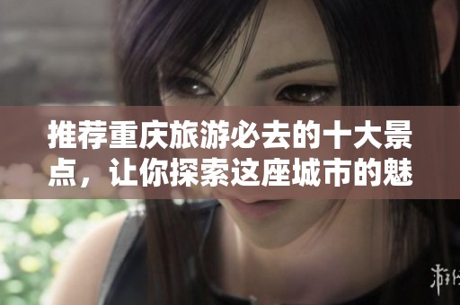 推荐重庆旅游必去的十大景点，让你探索这座城市的魅力所在