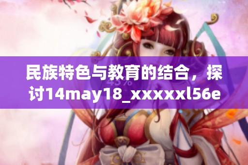民族特色与教育的结合，探讨14may18_xxxxxl56edu的多元文化发展