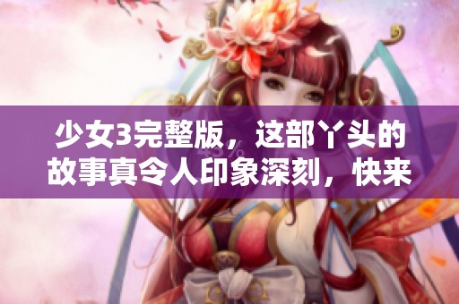少女3完整版，这部丫头的故事真令人印象深刻，快来看看吧