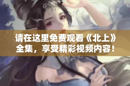 请在这里免费观看《北上》全集，享受精彩视频内容！