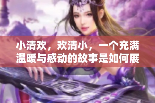 小清欢，欢清小，一个充满温暖与感动的故事是如何展开的呢