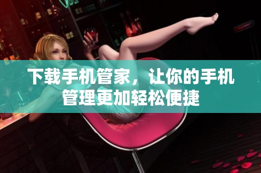 下载手机管家，让你的手机管理更加轻松便捷