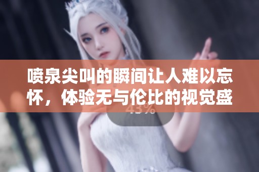 喷泉尖叫的瞬间让人难以忘怀，体验无与伦比的视觉盛宴