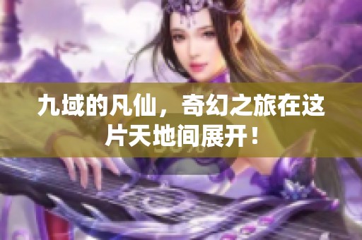 九域的凡仙，奇幻之旅在这片天地间展开！