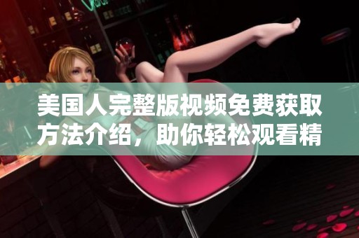 美国人完整版视频免费获取方法介绍，助你轻松观看精彩内容