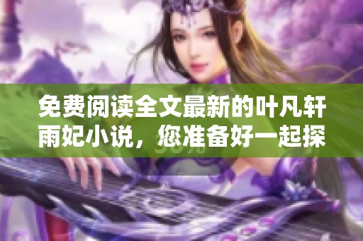 免费阅读全文最新的叶凡轩雨妃小说，您准备好一起探索了吗？