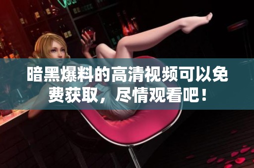暗黑爆料的高清视频可以免费获取，尽情观看吧！
