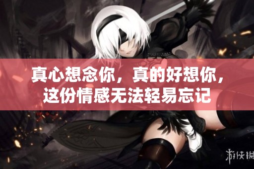真心想念你，真的好想你，这份情感无法轻易忘记