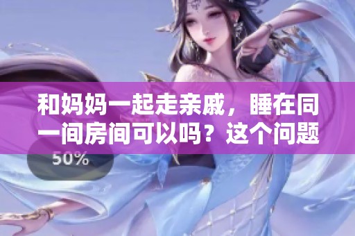和妈妈一起走亲戚，睡在同一间房间可以吗？这个问题值得思考。
