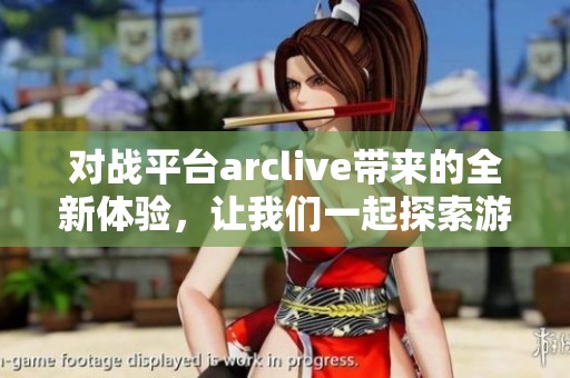 对战平台arclive带来的全新体验，让我们一起探索游戏的无限可能