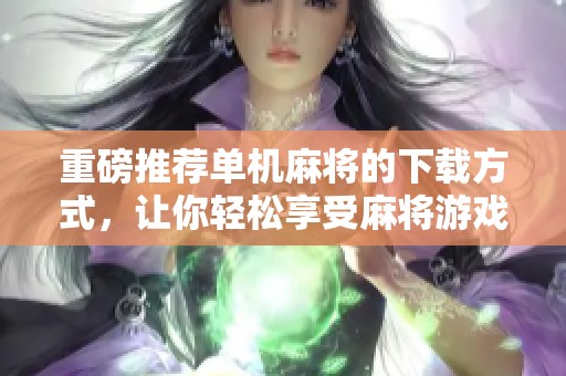重磅推荐单机麻将的下载方式，让你轻松享受麻将游戏乐趣