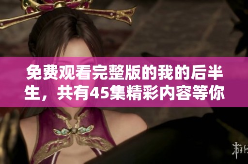 免费观看完整版的我的后半生，共有45集精彩内容等你来欣赏