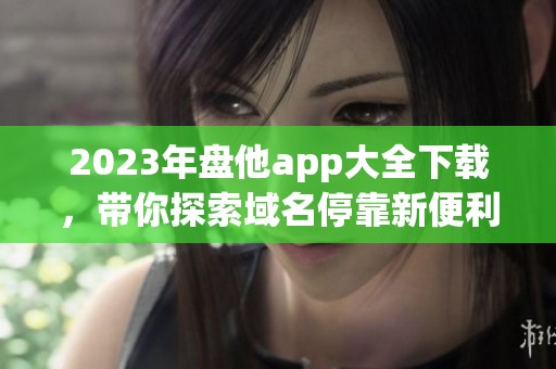 2023年盘他app大全下载，带你探索域名停靠新便利