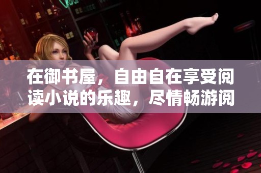 在御书屋，自由自在享受阅读小说的乐趣，尽情畅游阅读网