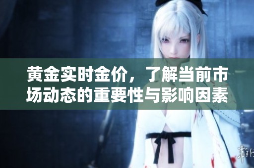 黄金实时金价，了解当前市场动态的重要性与影响因素