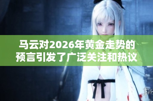 马云对2026年黄金走势的预言引发了广泛关注和热议