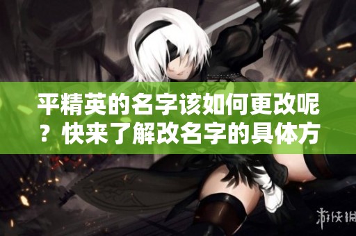 平精英的名字该如何更改呢？快来了解改名字的具体方法和步骤。