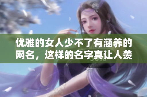 优雅的女人少不了有涵养的网名，这样的名字真让人羡慕呢