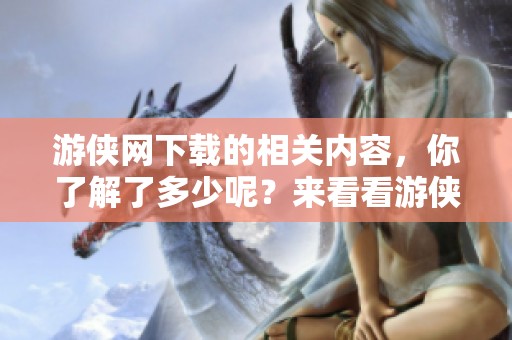 游侠网下载的相关内容，你了解了多少呢？来看看游侠网的下载特点和资源吧！