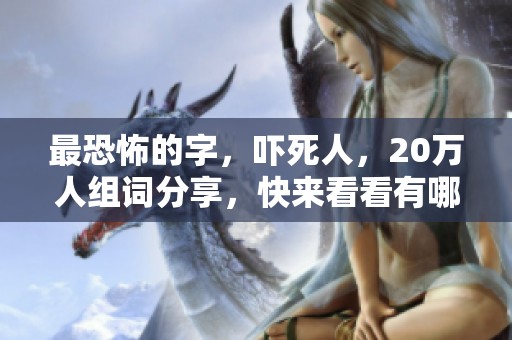 最恐怖的字，吓死人，20万人组词分享，快来看看有哪些！