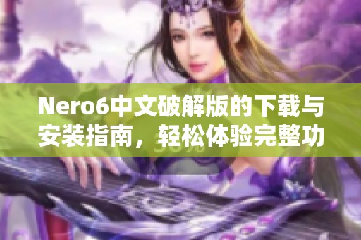 Nero6中文破解版的下载与安装指南，轻松体验完整功能介绍