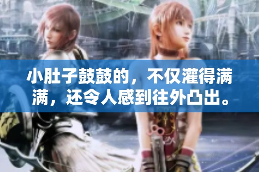 小肚子鼓鼓的，不仅灌得满满，还令人感到往外凸出。