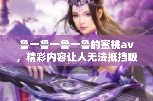 鲁一鲁一鲁一鲁的蜜桃**，精彩内容让人无法抵挡吸引眼球