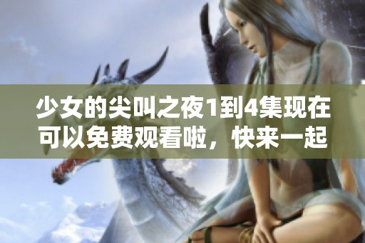 少女的尖叫之夜1到4集现在可以免费观看啦，快来一起加入吧！