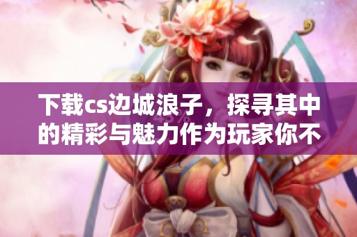 下载cs边城浪子，探寻其中的精彩与魅力作为玩家你不能错过