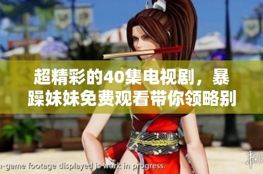 超精彩的40集电视剧，暴躁妹妹免费观看带你领略别样风情