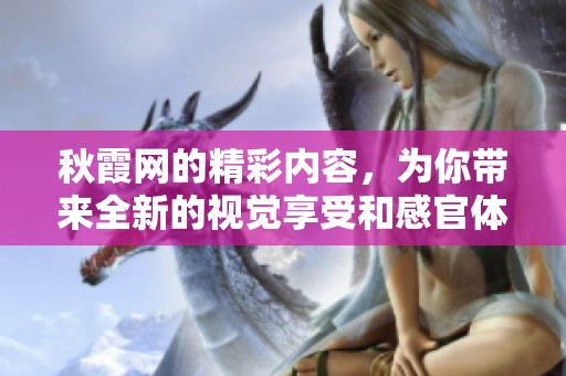 秋霞网的精彩内容，为你带来全新的视觉享受和感官体验