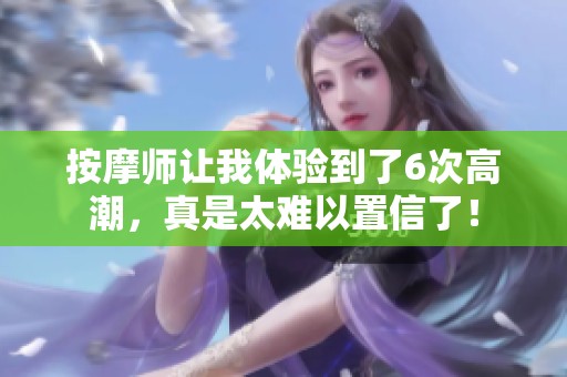 按摩师让我体验到了6次高潮，真是太难以置信了！